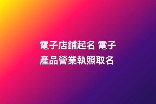 電子店鋪起名 電子產品營業執照取名